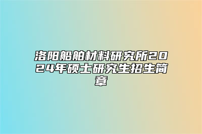 洛阳船舶材料研究所2024年硕士研究生招生简章