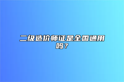 二级造价师证是全国通用吗？