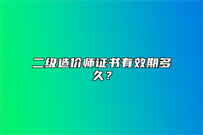 二级造价师证书有效期多久？
