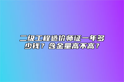 二级工程造价师证一年多少钱？含金量高不高？