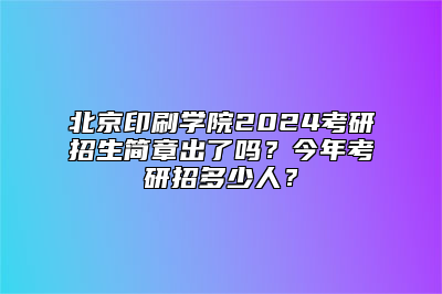 北京印刷学院2024考研招生简章出了吗？今年考研招多少人？