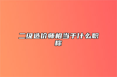 二级造价师相当于什么职称