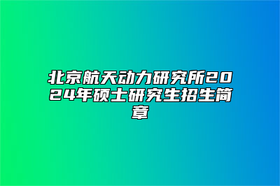 北京航天动力研究所2024年硕士研究生招生简章