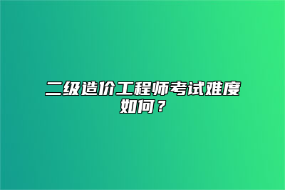 二级造价工程师考试难度如何？
