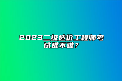 2023二级造价工程师考试难不难？