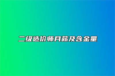 二级造价师月薪及含金量