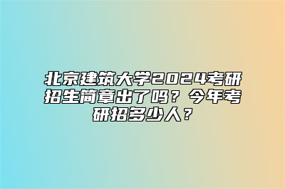 北京建筑大学2024考研招生简章出了吗？今年考研招多少人？