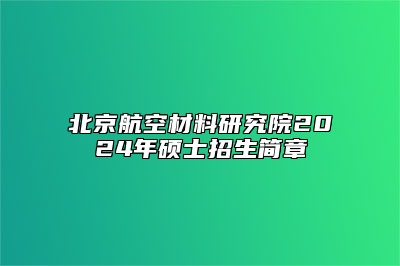 北京航空材料研究院2024年硕士招生简章
