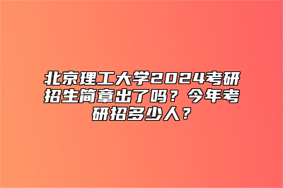 北京理工大学2024考研招生简章出了吗？今年考研招多少人？