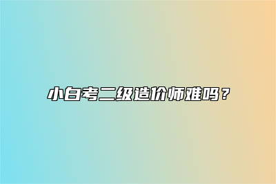 小白考二级造价师难吗？