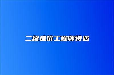 二级造价工程师待遇