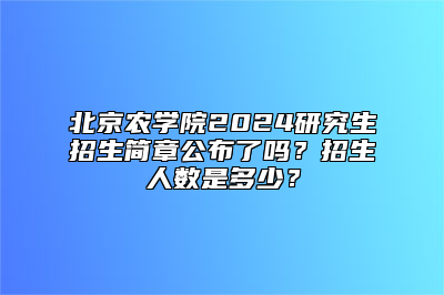 北京农学院2024研究生招生简章公布了吗？招生人数是多少？