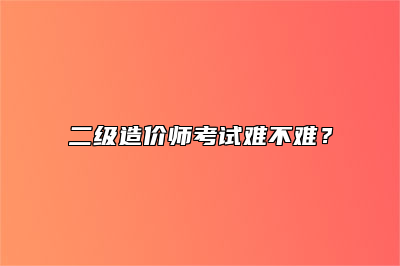 二级造价师考试难不难？