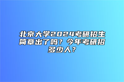 北京大学2024考研招生简章出了吗？今年考研招多少人？