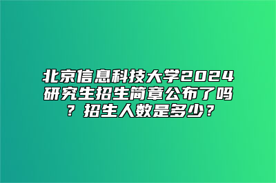 北京信息科技大学2024研究生招生简章公布了吗？招生人数是多少？