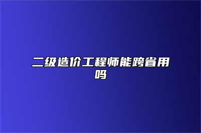 二级造价工程师能跨省用吗