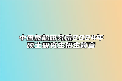 中国舰船研究院2024年硕士研究生招生简章